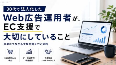 30代で法人化したWeb広告運用者が、EC支援で大切にしていること